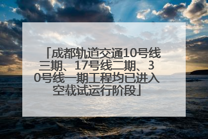 成都轨道交通10号线三期、17号线二期、30号线一期工程均已进入空载试运行阶段