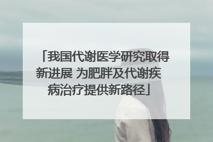 我国代谢医学研究取得新进展 为肥胖及代谢疾病治疗提供新路径