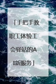 手把手教职工体验工会驿站的AI新服务