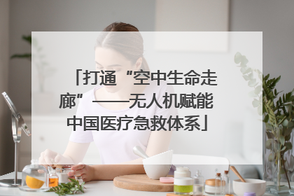 打通“空中生命走廊”——无人机赋能中国医疗急救体系