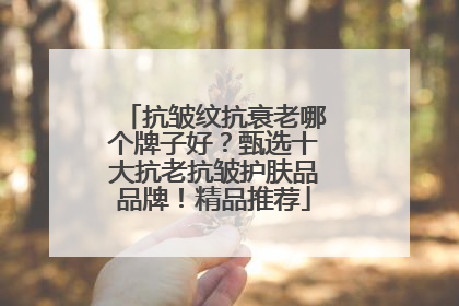 抗皱纹抗衰老哪个牌子好？甄选十大抗老抗皱护肤品品牌！精品推荐
