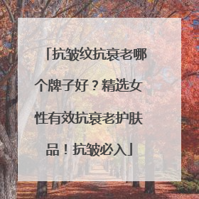 抗皱纹抗衰老哪个牌子好？精选女性有效抗衰老护肤品！抗皱必入