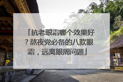 抗老眼霜哪个效果好？熬夜党必备的八款眼霜，远离眼周问题