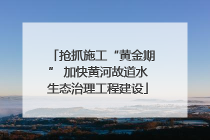 抢抓施工“黄金期” 加快黄河故道水生态治理工程建设