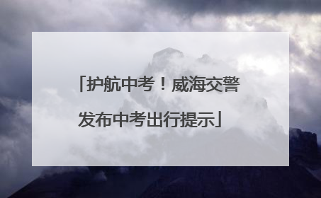 护航中考！威海交警发布中考出行提示