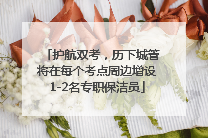 护航双考，历下城管将在每个考点周边增设1-2名专职保洁员