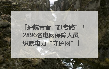 护航青春“赶考路”！2896名电网保障人员织就电力“守护网”