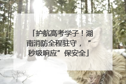 护航高考学子！湖南消防全程驻守，“秒级响应”保安全