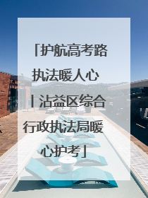 护航高考路 执法暖人心丨沾益区综合行政执法局暖心护考