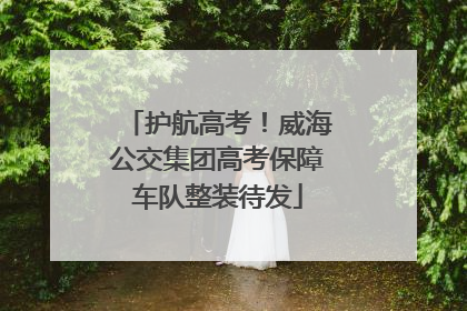 护航高考！威海公交集团高考保障车队整装待发