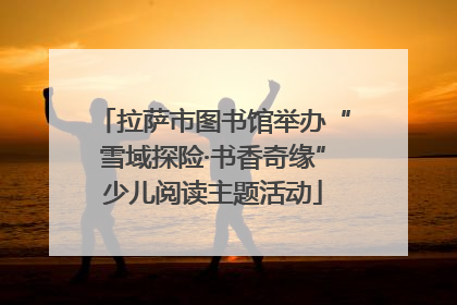 拉萨市图书馆举办“雪域探险·书香奇缘”少儿阅读主题活动
