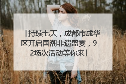 持续七天，成都市成华区开启国潮非遗盛宴，92场次活动等你来