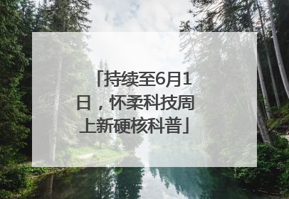 持续至6月1日，怀柔科技周上新硬核科普