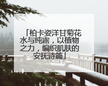 柏卡姿洋甘菊花水与纯露，以植物之力，编织肌肤的安抚诗篇