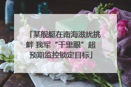 某舰艇在南海滋扰挑衅 我军“千里眼”超预期监控锁定目标