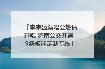 李宗盛演唱会燃情开唱 济南公交开通9条歌迷定制专线