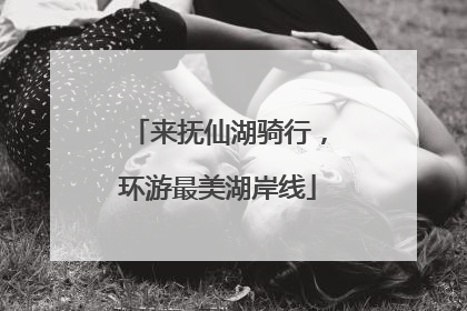 来抚仙湖骑行，环游最美湖岸线