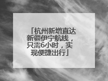 杭州新增直达新疆伊宁航线，只需6小时，实现便捷出行