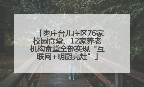 枣庄台儿庄区76家校园食堂、12家养老机构食堂全部实现“互联网+明厨亮灶”