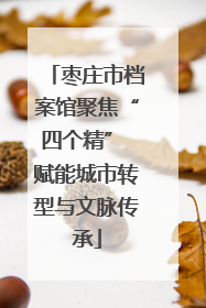 枣庄市档案馆聚焦“四个精” 赋能城市转型与文脉传承