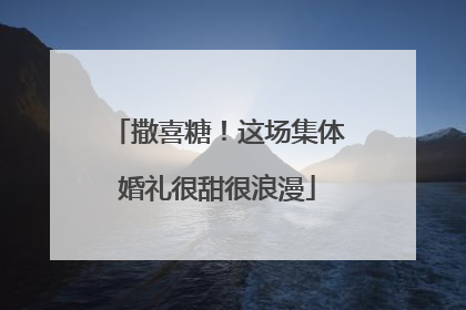 撒喜糖！这场集体婚礼很甜很浪漫