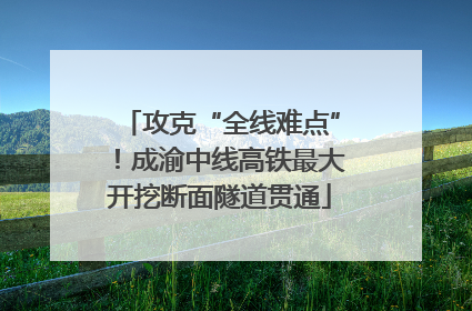 攻克“全线难点”！成渝中线高铁最大开挖断面隧道贯通