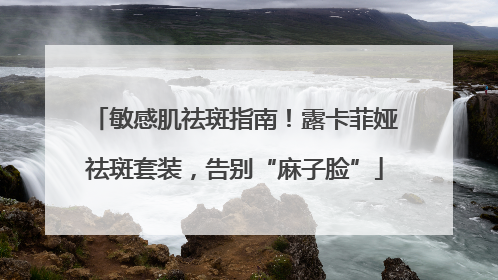 敏感肌祛斑指南！露卡菲娅祛斑套装，告别“麻子脸”