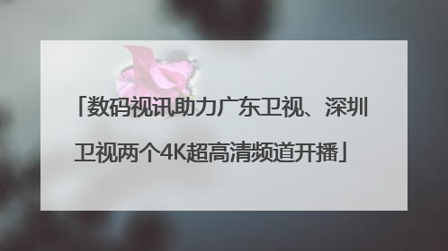 数码视讯助力广东卫视、深圳卫视两个4K超高清频道开播