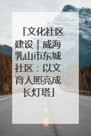 文化社区建设｜威海乳山市东城社区：以文育人照亮成长灯塔