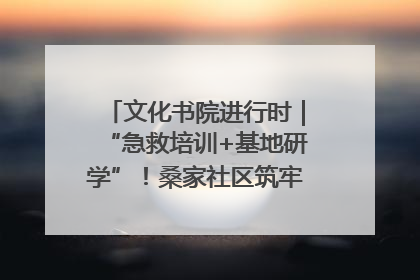 文化书院进行时｜“急救培训+基地研学”！桑家社区筑牢居民健康防线