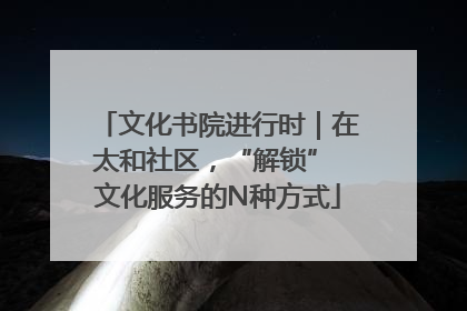 文化书院进行时｜在太和社区，“解锁” 文化服务的N种方式