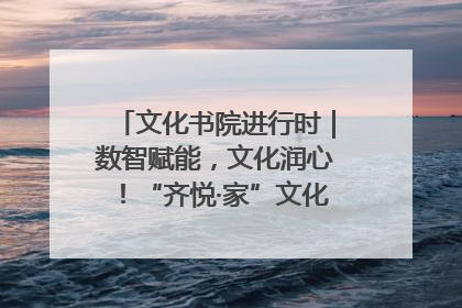 文化书院进行时｜数智赋能，文化润心！“齐悦·家”文化书院超有料