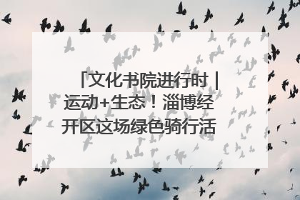 文化书院进行时｜运动+生态！淄博经开区这场绿色骑行活动点燃城市活力