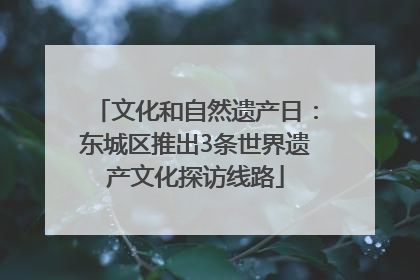 文化和自然遗产日：东城区推出3条世界遗产文化探访线路