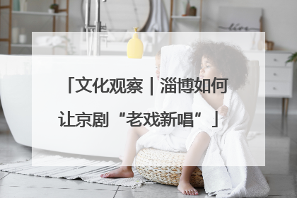 文化观察｜淄博如何让京剧“老戏新唱”