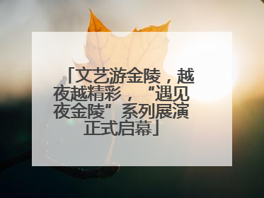 文艺游金陵，越夜越精彩，“遇见夜金陵”系列展演正式启幕