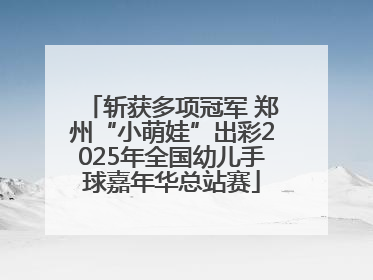 斩获多项冠军 郑州“小萌娃”出彩2025年全国幼儿手球嘉年华总站赛
