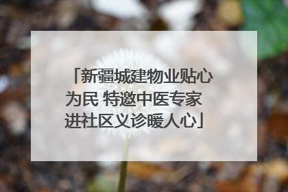 新疆城建物业贴心为民 特邀中医专家进社区义诊暖人心
