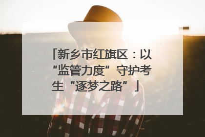 新乡市红旗区：以“监管力度”守护考生“逐梦之路”