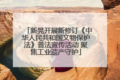 新晃开展新修订《中华人民共和国文物保护法》普法宣传活动 聚焦工业遗产守护