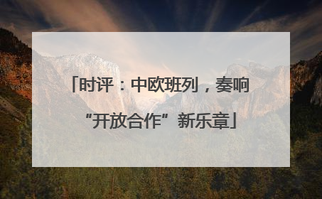 时评：中欧班列，奏响“开放合作”新乐章