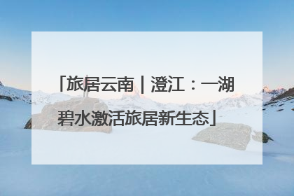 旅居云南｜澄江：一湖碧水激活旅居新生态