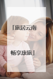 旅居云南 畅享康旅