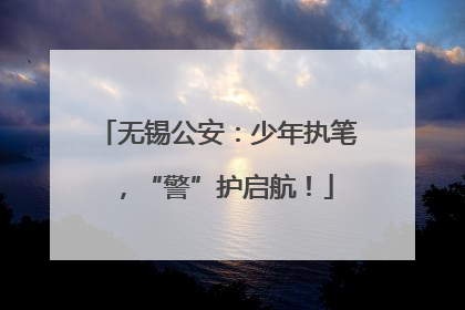 无锡公安：少年执笔，“警”护启航！