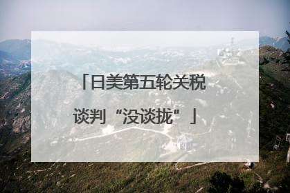 日美第五轮关税谈判“没谈拢”