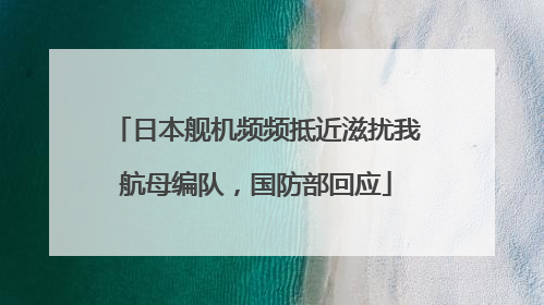 日本舰机频频抵近滋扰我航母编队，国防部回应