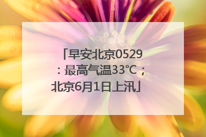 早安北京0529：最高气温33℃；北京6月1日上汛