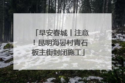 早安春城丨注意！昆明海晏村青石板主街封闭施工