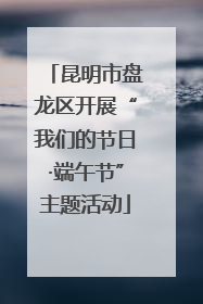 昆明市盘龙区开展“我们的节日·端午节”主题活动