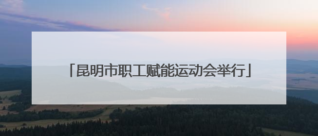 昆明市职工赋能运动会举行